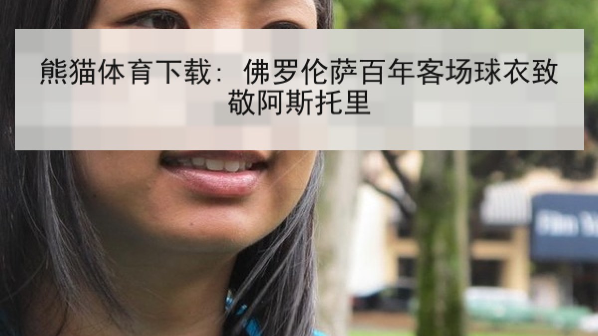熊猫体育下载: 佛罗伦萨百年客场球衣致敬阿斯托里 熊猫体育下载: 佛罗伦萨百年客场球衣致敬阿斯托里